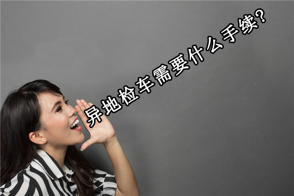 异地验车需要什么手续2022|异地检车新规定